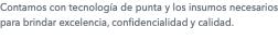 Contamos con tecnología de punta y los insumos necesarios para brindar excelencia, confidencialidad y calidad.